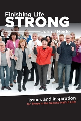 Finishing Life Strong: Issues and Inspiration for Those in the Second Half of Life! by Heide, John J.