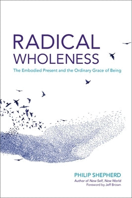 Radical Wholeness: The Embodied Present and the Ordinary Grace of Being by Shepherd, Philip