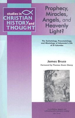 Prophecy, Miracles, Angels & Heavenly Light?: The Eschatology, Pneumatology and Missiology of Adomnan's Life of Columbia by Bruce, James
