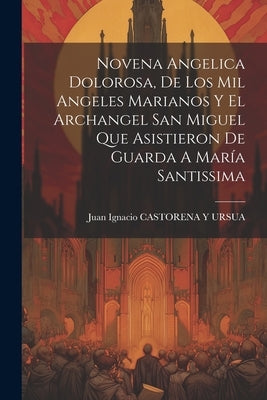Novena Angelica Dolorosa, De Los Mil Angeles Marianos Y El Archangel San Miguel Que Asistieron De Guarda A María Santissima by Juan Ignacio Castorena Y Ursua