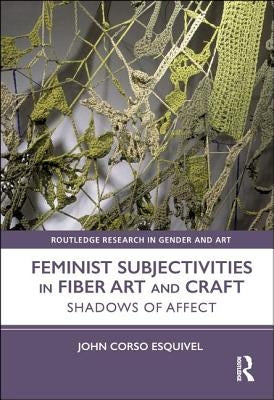 Feminist Subjectivities in Fiber Art and Craft: Shadows of Affect by Corso-Esquivel, John
