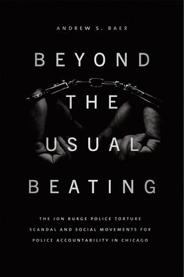 Beyond the Usual Beating: The Jon Burge Police Torture Scandal and Social Movements for Police Accountability in Chicago by Baer, Andrew S.