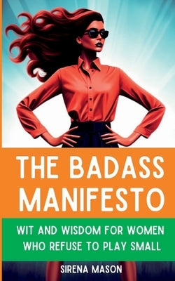 The Badass Manifesto: Wit and Wisdom for Women Who Refuse to Play Small by Mason, Sirena