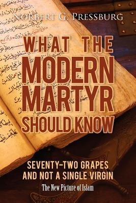 What the Modern Martyr Should Know: Seventy-Two Grapes and Not a Single Virgin: The New Picture of Islam by Pressburg, Norbert G.