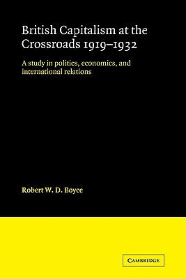 British Capitalism at the Crossroads, 1919-1932: A Study in Politics, Economics, and International Relations by Boyce, Robert W. D.