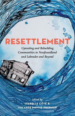 Resettlement: Uprooting and Rebuilding Communities in Newfoundland and Labrador and Beyond by Côté, Isabelle
