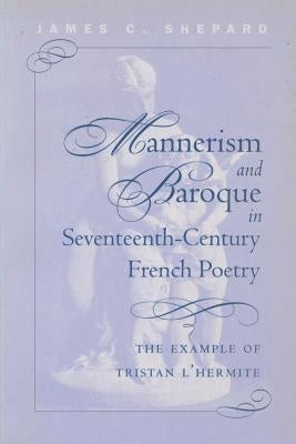 Mannerism and Baroque in Seventeenth-Century French Poetry: The Example of Tristan L'Hermite by Shepard, James Crenshaw