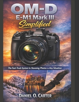 OM-D E-M1 Mark III Simplified: The Fast-Track System for Stunning Photos in Any Situation by Carter, Daniel O.