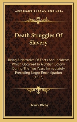 Death Struggles Of Slavery: Being A Narrative Of Facts And Incidents, Which Occurred In A British Colony, During The Two Years Immediately Precedi by Bleby, Henry