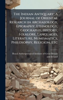 The Indian Antiquary; A Journal of Oriental Research in Archaeology, Epigraphy, Ethnology, Geography, History, Folklore, Languages, Literature, Numism by Royal Anthropological Institute of Gr