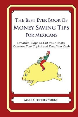 The Best Ever Book of Money Saving Tips for Mexicans: Creative Ways to Cut Your Costs, Conserve Your Capital And Keep Your Cash by Young, Mark Geoffrey