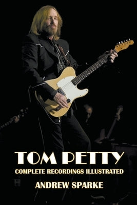 Tom Petty: Complete Recordings Illustrated by Sparke, Andrew
