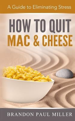 How to Quit Mac and Cheese: A Guide to Eliminating Stress by Miller, Brandon Paul