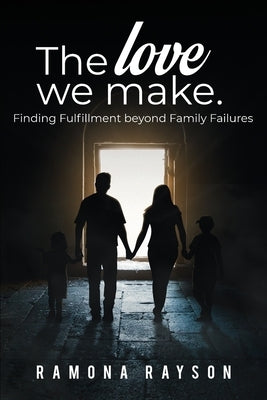 The Love We Make: Finding Fulfillment beyond Family Failures by Rayson, Ramona