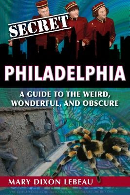 Secret Philadelphia: A Guide to the Weird, Wonderful, and Obscure by Dixon LeBeau, Mary