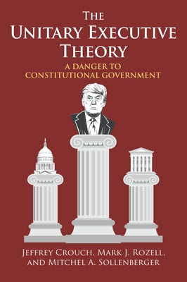The Unitary Executive Theory: A Danger to Constitutional Government by Crouch, Jeffrey P.