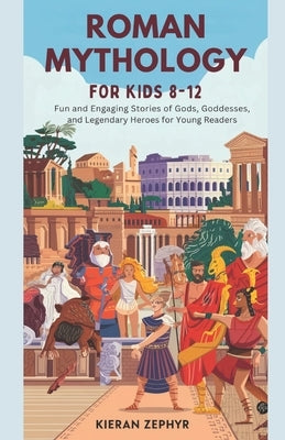 Roman Mythology for Kids Ages 8-12: Fun and Engaging Stories of Gods, Goddesses, and Legendary Heroes for Young Readers by Zephyr, Kieran