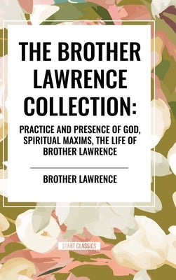 The Brother Lawrence Collection: Practice and Presence of God, Spiritual Maxims, the Life of Brother Lawrence by Lawrence, Brother