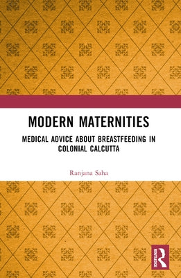 Modern Maternities: Medical Advice about Breastfeeding in Colonial Calcutta by Saha, Ranjana