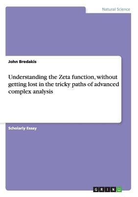 Understanding the Zeta function, without getting lost in the tricky paths of advanced complex analysis by Bredakis, John