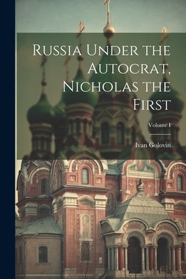 Russia Under the Autocrat, Nicholas the First; Volume I by Golovin, Ivan