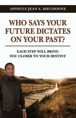 Who Says Your Future Dictates on Your Past?: Each step will bring you closer to your destiny by Dieudonne, Jean S.