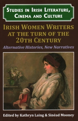 Irish Women Writers at the Turn of the Twentieth Century: Alternative Histories, New Narratives by Laing, Kathryn