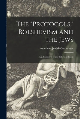 The "Protocols," Bolshevism and the Jews: an Address to Their Fellow-citizens by American Jewish Committee