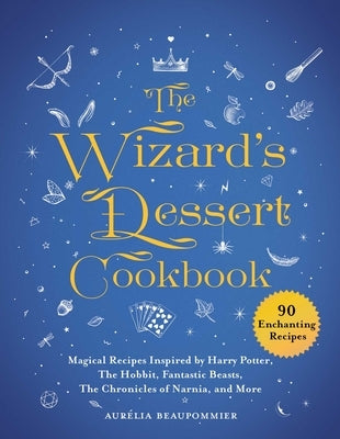 The Wizard's Dessert Cookbook: Magical Recipes Inspired by Harry Potter, the Hobbit, Fantastic Beasts, the Chronicles of Narnia, and More by Beaupommier, Aurélia