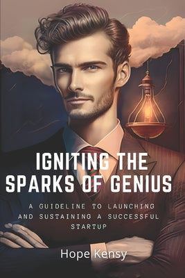 Igniting the Sparks of Genius: A Guideline to Launching and Sustaining a Successful Startup by Kensy, Hope