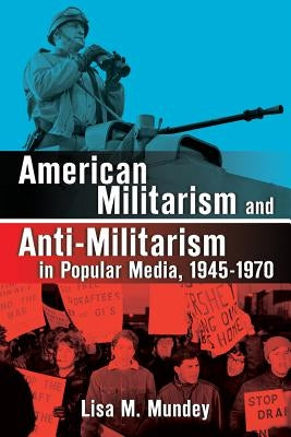 American Militarism and Anti-Militarism in Popular Media, 1945-1970 by Mundey, Lisa M.