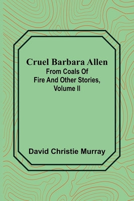 Cruel Barbara Allen; From Coals Of Fire And Other Stories, Volume II by Christie Murray, David