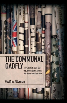 The Communal Gadfly: Jews, British Jews and the Jewish State: Asking the Subversive Questions by Alderman, Geoffrey
