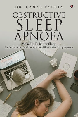 Obstructive Sleep Apnoea: Wake Up To Better Sleep Understanding and Conquering Obstructive Sleep Apnoea by Dr Kamna Pahuja