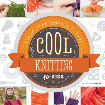Cool Knitting for Kids: A Fun and Creative Introduction to Fiber Art: A Fun and Creative Introduction to Fiber Art by Kuskowski, Alex