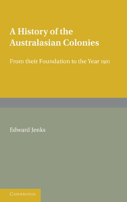 A History of the Australasian Colonies: From Their Foundation to the Year 1911 by Jenks, Edward