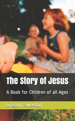 The Story of Jesus: A Book for Children of all Ages by Sweeton, Gregory