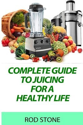 Complete Guide to Juicing for a Healthy Life by Stone, Rod
