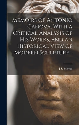 Memoirs of Antonio Canova, With a Critical Analysis of his Works, and an Historical View of Modern Sculpture .. by Memes, J. S.