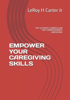 Empower Your Caregiving Skills: The Ultimate Curriculum for Compassionate Caregiving by Carter, Leroy H., Jr.