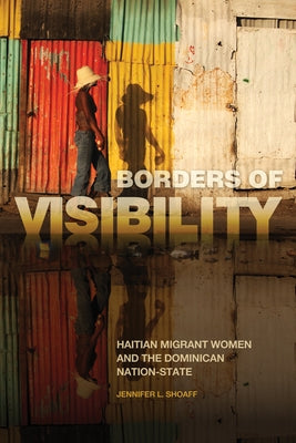 Borders of Visibility: Haitian Migrant Women and the Dominican Nation-State by Shoaff, Jennifer L.