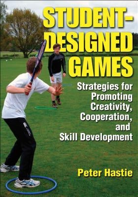 Student-Designed Games: Strategies for Promoting Creativity, Cooperation, and Skill Development by Hastie, Peter