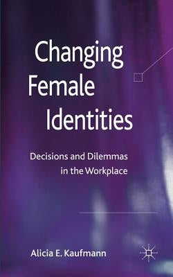 Changing Female Identities: Decisions and Dilemmas in the Workplace by Kaufmann, A.