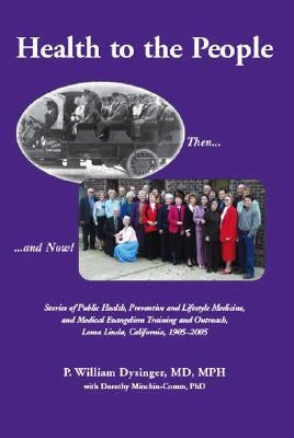 Health to the People: Stories of Public Health, Preventive and Lifestyle Medicine, and Medical Evangelism Training and Outreach, Loma Linda 1905-2005 by Dysinger Mph, P. William