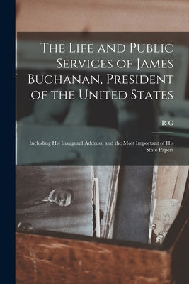 The Life and Public Services of James Buchanan, President of the United States; Including his Inaugural Address, and the Most Important of his State P by Horton, R. G. B. 1826