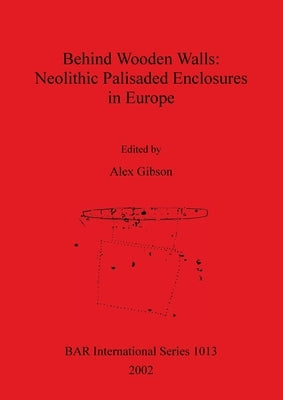 Behind Wooden Walls - Neolithic Palisaded Enclosures in Europe by Gibson, Alex