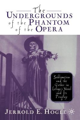 The Undergrounds of the Phantom of the Opera: Sublimation and the Gothic in Leroux's Novel and Its Progeny by Hogle, J.