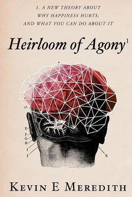 Heirloom of Agony: A New Theory About Why Happiness Hurts And What You Can Do About It by Meredith, Kevin E.
