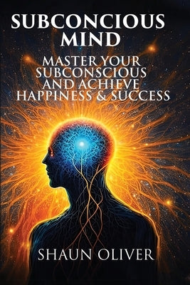 Subconcious Mind: Master Your Subconscious And Achieve Happiness & Success! by Oliver, Shaun