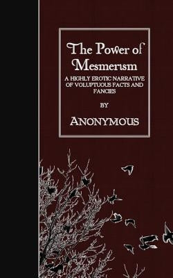 The Power of Mesmerism: A Highly Erotic Narrative of Voluptuous Facts and Fancies by Anonymous